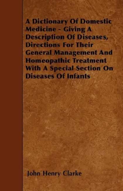 A Dictionary Of Domestic Medicine - Giving A Description Of Diseases, Directions For Their General Management And Homeopathic Treatment With A Special by John Henry Clarke
