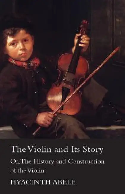 The Violin and its Story - Or; The History and Construction of the Violin by Hyacinth Abele