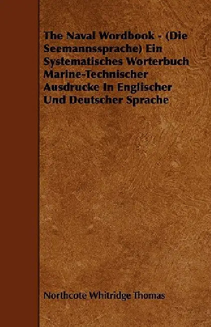 The Naval Wordbook - (Die Seemannssprache) Ein Systematisches Worterbuch Marine-Technischer Ausdrucke In Englischer Und Deutscher Sprache by Northcote Whitridge Thomas