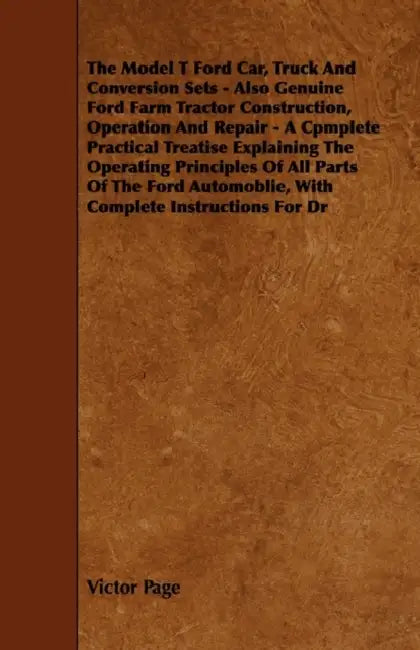 The Model T Ford Car, Truck And Conversion Sets - Also Genuine Ford Farm Tractor Construction, Operation And Repair - A Cpmplete Practical Treatise Ex by Victor Page