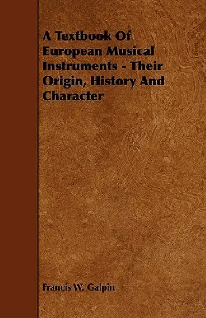 A Textbook of European Musical Instruments - Their Origin, History and Character by Francis W. Galpin