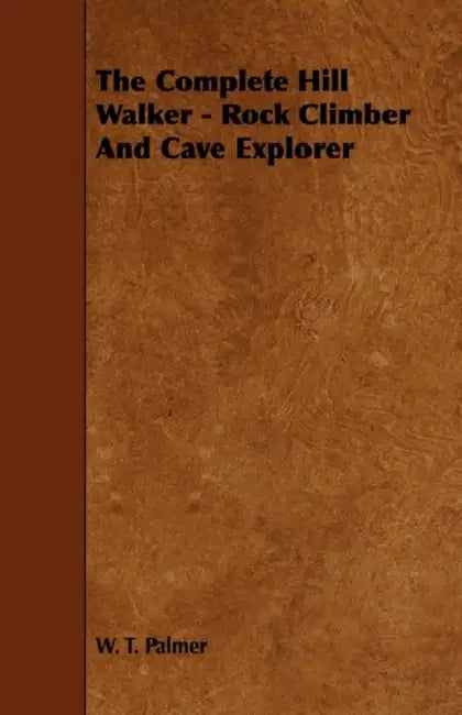 The Complete Hill Walker - Rock Climber And Cave Explorer by W. T. Palmer