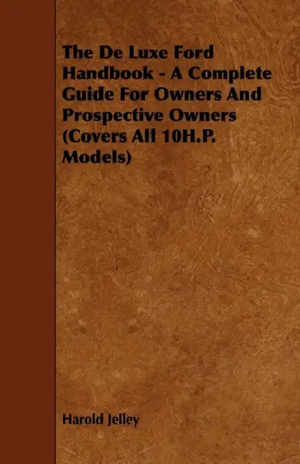 The de Luxe Ford Handbook - A Complete Guide for Owners and Prospective Owners (Covers All 10h.P. Models) by Harold Jelley