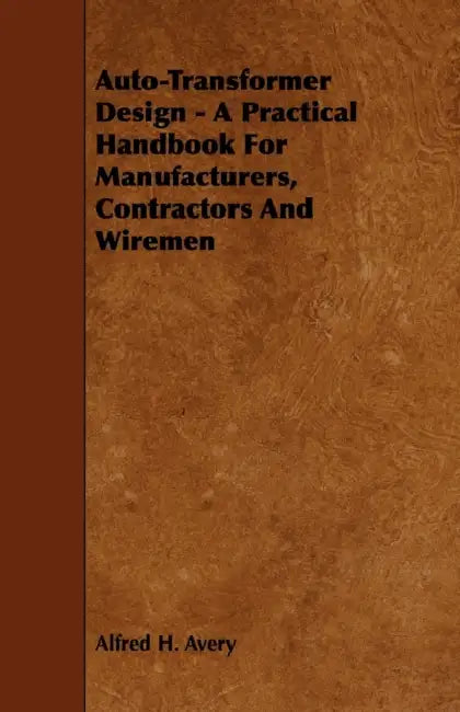Auto-Transformer Design - A Practical Handbook for Manufacturers, Contractors and Wiremen by Alfred H. Avery