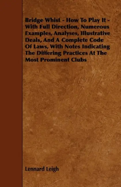 Bridge Whist - How to Play It - With Full Direction, Numerous Examples, Analyses, Illustrative Deals, and a Complete Code of Laws, with Notes Indicati by Lennard Leigh