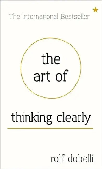 Art Of Thinking Clearly: Better Thinking, Better Decisions 