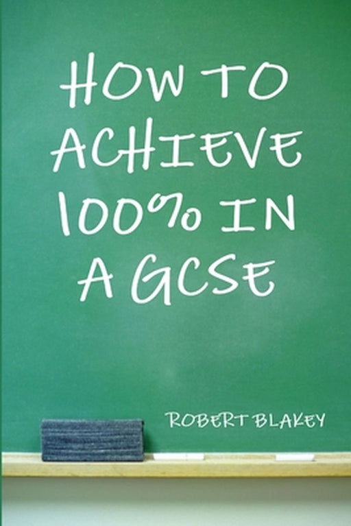 How To Achieve 100% In A Gcse by Robert Blakey