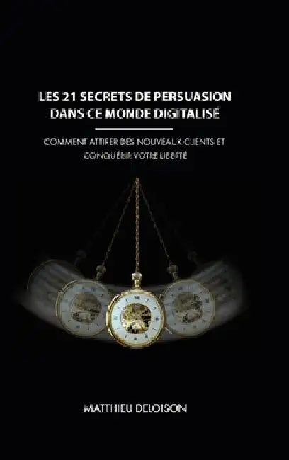 Les 21 Secrets de Persuasion dans ce monde digitalisé: Comment attirer des nouveaux clients et conquérir votre liberté by Matthieu Deloison