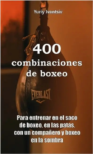 400 combinaciones de boxeo: Para entrenar en el saco de boxeo, en las patas, con un compañero y boxeo en la sombra by Ivantsiv, Yuriy