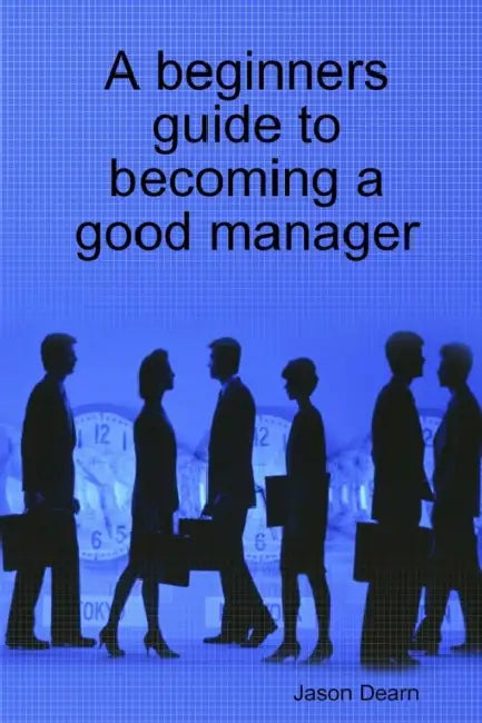 A Beginners Guide to Becoming a Good Manager by Jason Dearn