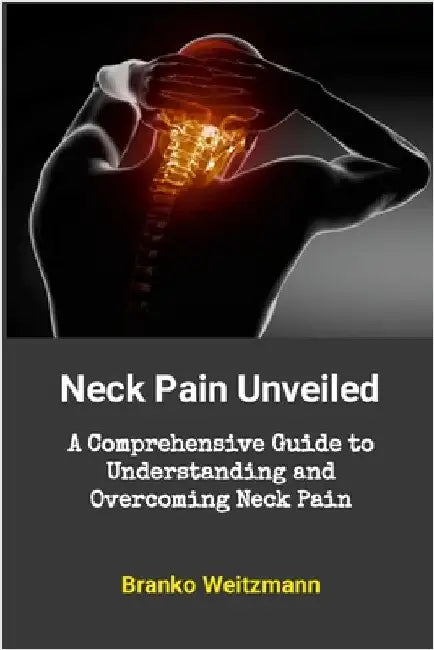 Neck Pain Unveiled: A Comprehensive Guide to Understanding and Overcoming Neck Pain by Weitzmann, Branko