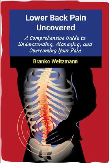 Lower Back Pain Uncovered: A Comprehensive Guide to Understanding, Managing, and Overcoming Your Pain by Weitzmann, Branko