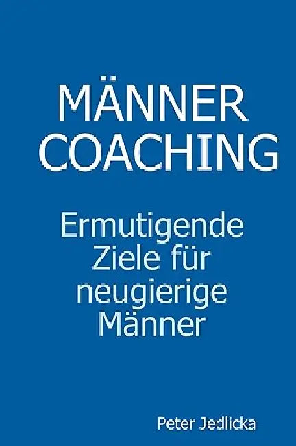 Männercoaching. Ermutigende Ziele für neugierige Männer. by Peter Jedlicka