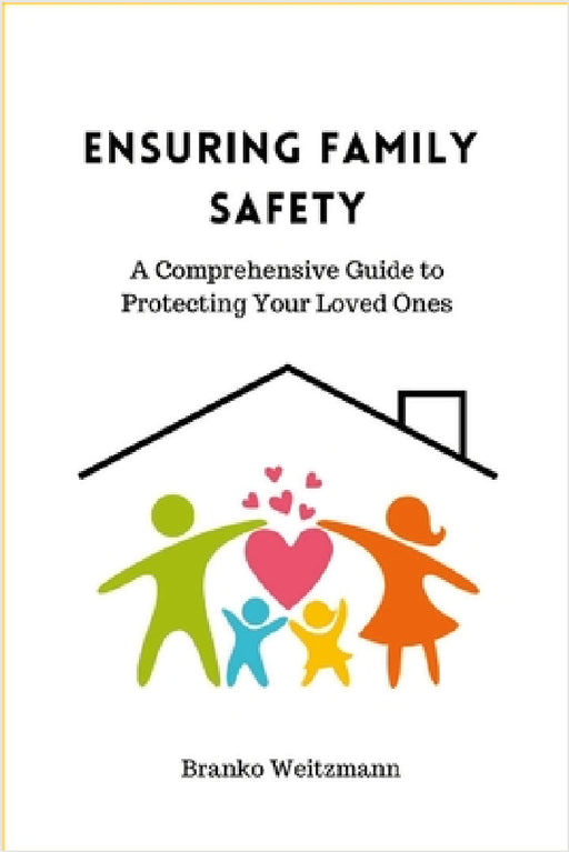Ensuring Family Safety: A Comprehensive Guide to Protecting Your Loved Ones by Branko Weitzmann