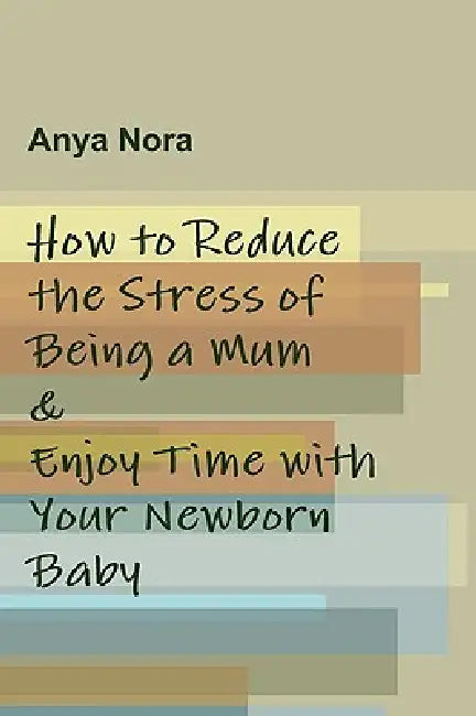 How to Reduce the Stress of Being a Mum & Enjoy Time with Your Newborn Baby by Anya Nora