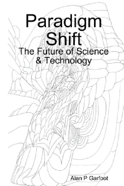 Paradigm Shift: The Future of Science & Technology by Alan P. Garfoot