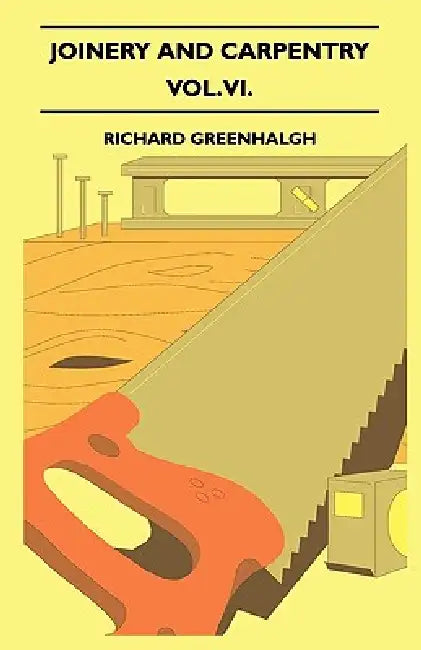 Joinery And Carpentry - A Practical And Authoritative Guide Dealing With All Branches Of The Craft Of Woodworking - Vol. VI. by Richard Greenhalgh