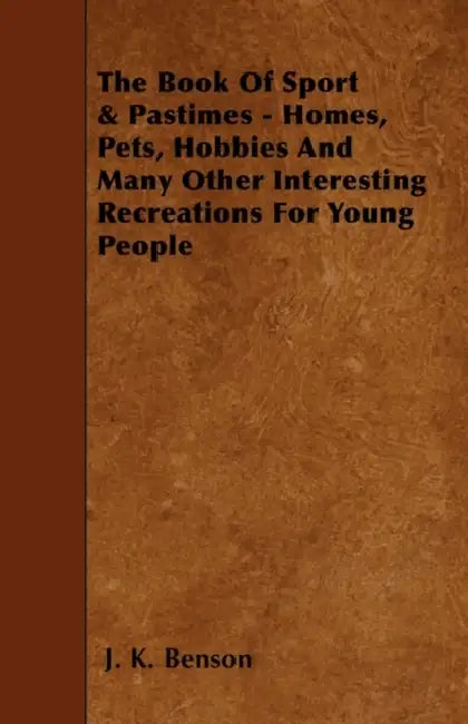 The Book Of Sport & Pastimes - Homes, Pets, Hobbies And Many Other Interesting Recreations For Young People by J. K. Benson
