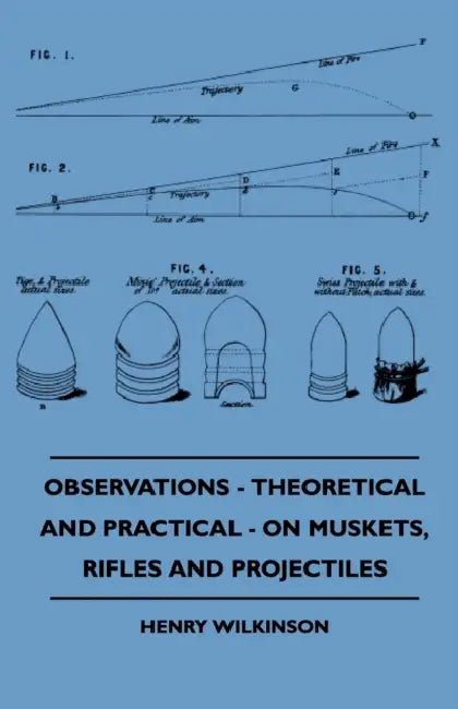 Observations - Theoretical and Practical - On Muskets, Rifles and Projectiles by Henry Wilkinson
