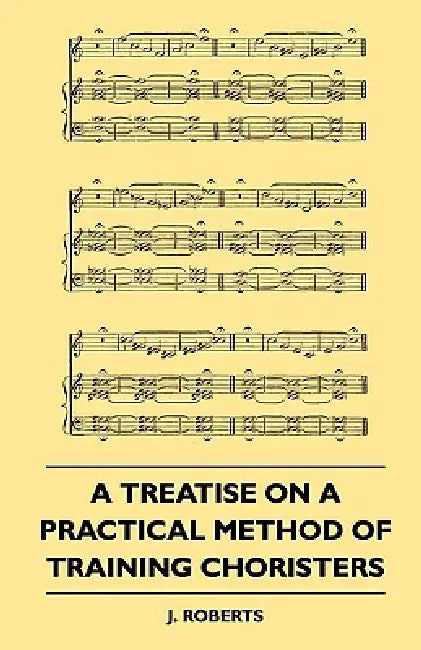 A Treatise on a Practical Method of Training Choristers by J. Roberts