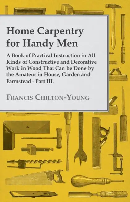 Home Carpentry For Handy Men - A Book Of Practical Instruction In All Kinds Of Constructive And Decorative Work In Wood That Can Be Done By The Amateu by Francis Chilton-Young