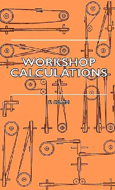Workshop Calculations, Tables and Formulae - For Draughtsmen, Engineers, Fitters, Turners, Mechanics, Patternmakers, Erectors, Foundrymen, Millwrights by F. Camm