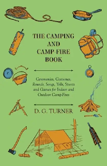 The Camping and Camp-Fire Book - Ceremonies, Costumes, Rounds, Songs, Yells, Stunts and Games for Indoor and Outdoor Camp-Fires by D. G. Turner