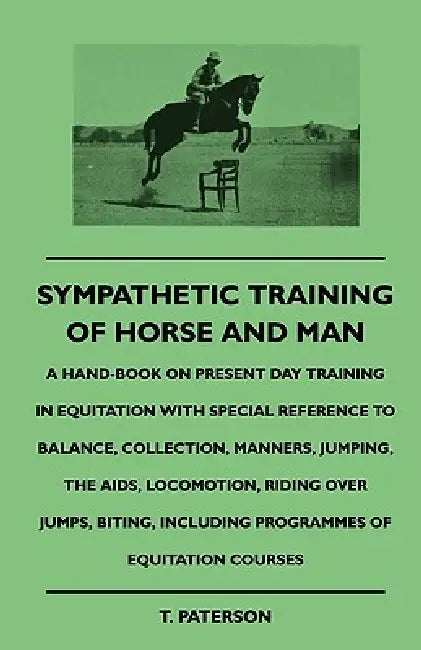 Sympathetic Training Of Horse And Man - A Hand-Book On Present Day Training In Equitation With Special Reference To Balance, Collection, Manners, Jump by T. Paterson
