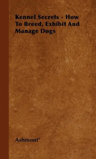 Kennel Secrets - How To Breed, Exhibit And Manage Dogs by Ashmont'