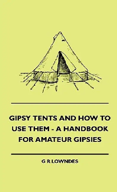 Gipsy Tents And How To Use Them - A Handbook For Amateur Gipsies by G. R. Lowndes