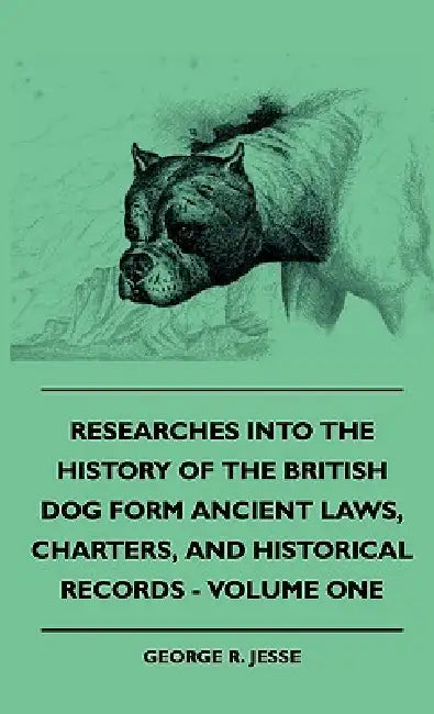 Researches Into The History Of The British Dog Form Ancient Laws, Charters, And Historical Records - Volume One by George R. Jesse
