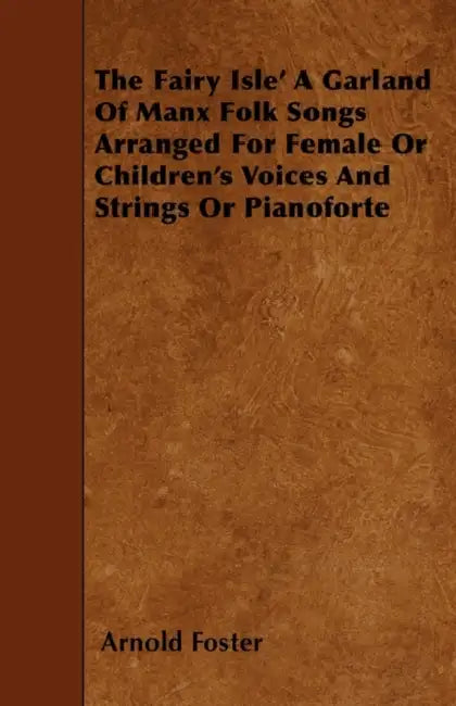 The Fairy Isle' A Garland Of Manx Folk Songs Arranged For Female Or Children's Voices And Strings Or Pianoforte by Arnold Foster