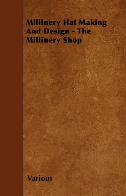 Millinery Hat Making and Design - The Millinery Shop by Various