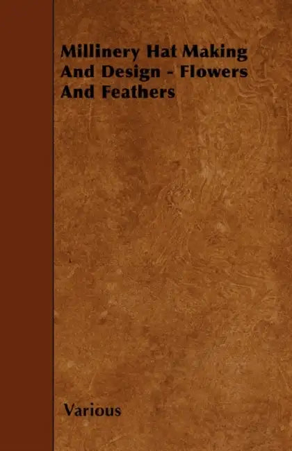 Millinery Hat Making and Design - Flowers and Feathers by Various