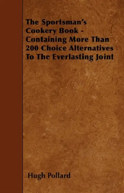 The Sportsman's Cookery Book - Containing More Than 200 Choice Alternatives to the Everlasting Joint by Hugh Pollard