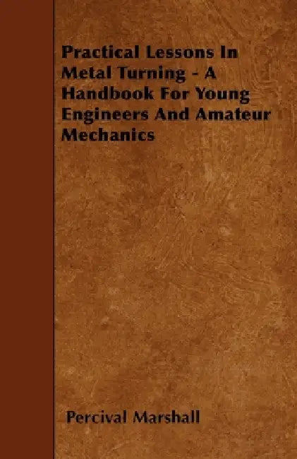Practical Lessons in Metal Turning - A Handbook for Young Engineers and Amateur Mechanics by Percival Marshall
