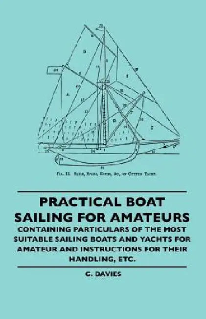 Practical Boat Sailing For Amateurs - Containing Particulars Of The Most Suitable Sailing Boats And Yachts For Amateur And Instructions For Their Hand by G. Davies
