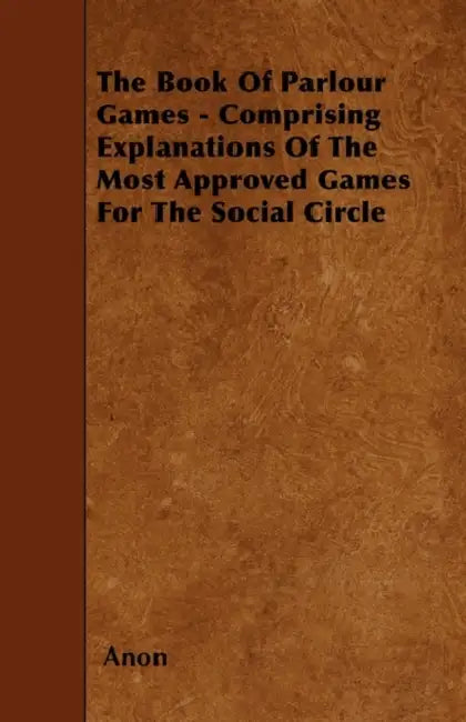 The Book Of Parlour Games - Comprising Explanations Of The Most Approved Games For The Social Circle by Anon