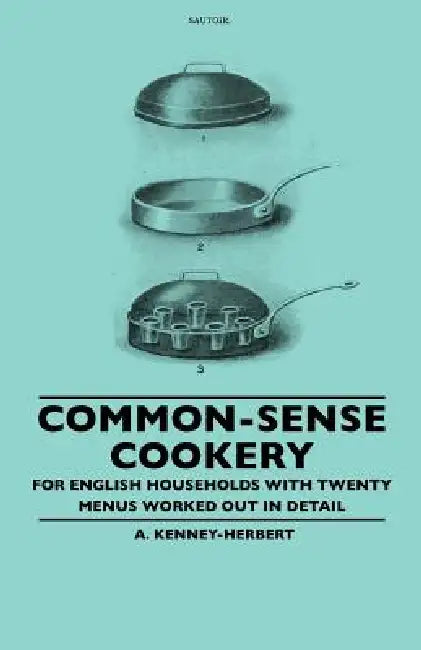 Common-Sense Cookery - For English Households With Twenty Menus Worked Out In Detail by A. Kenney-Herbert