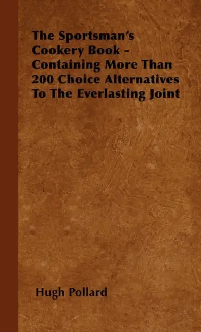The Sportsman's Cookery Book - Containing More Than 200 Choice Alternatives To The Everlasting Joint by Hugh Pollard
