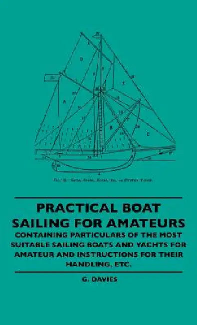 Practical Boat Sailing For Amateurs - Containing Particulars Of The Most Suitable Sailing Boats And Yachts For Amateur And Instructions For Their Hand by G. Davies