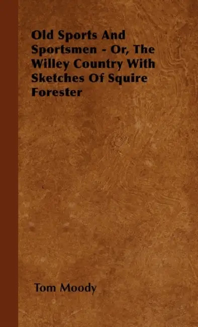 Old Sports and Sportsmen - Or, the Willey Country with Sketches of Squire Forester by Tom Moody