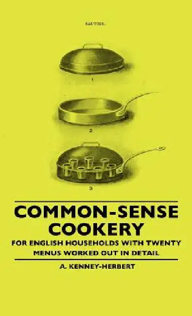 Common-Sense Cookery - For English Households With Twenty Menus Worked Out In Detail by A. Kenney-Herbert