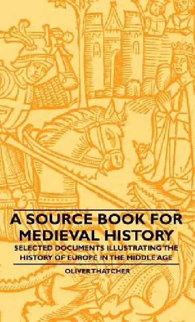 A Source Book For Medieval History - Selected Documents Illustrating The History Of Europe In The Middle Age by Oliver Thatcher