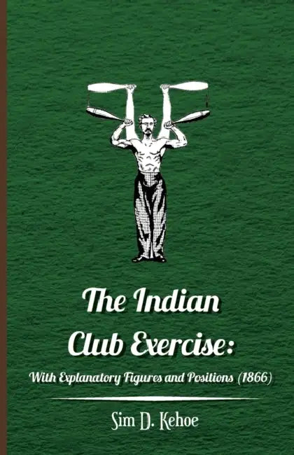 The Indian Club Exercise: With Explanatory Figures and Positions (1866) by Sim D. Kehoe