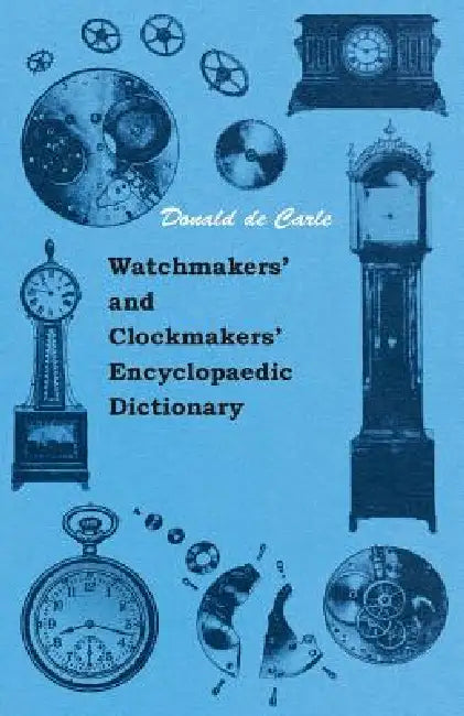 Watchmakers' and Clockmakers' Encyclopaedic Dictionary by Donald De Carle