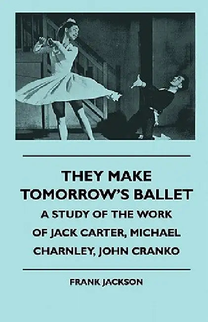 They Make Tomorrow's Ballet - A Study of the Work of Jack Carter, Michael Charnley, John Cranko by Frank Jackson