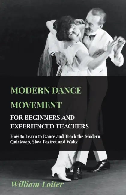 Modern Dance Movement - For Beginners and Experienced Teachers - How to Learn to Dance and Teach the Modern Quickstep, Slow Foxtrot and Waltz by William Loiter