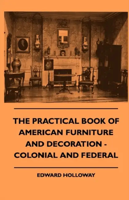 The Practical Book of American Furniture and Decoration - Colonial and Federal by Edward Stratton Holloway