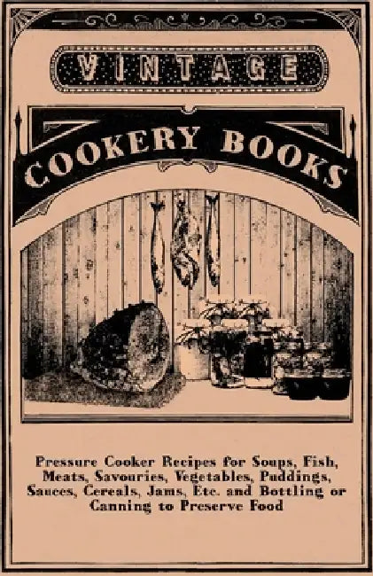 Pressure Cooker Recipes for Soups, Fish, Meats, Savouries, Vegetables, Puddings, Sauces, Cereals, Jams, Etc. and Bottling or Canning to Preserve Food by Anon